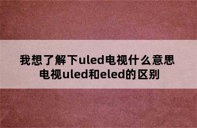 我想了解下uled电视什么意思 电视uled和eled的区别